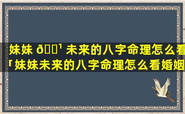 妹妹 🌹 未来的八字命理怎么看「妹妹未来的八字命理怎么看婚姻 🌾 」